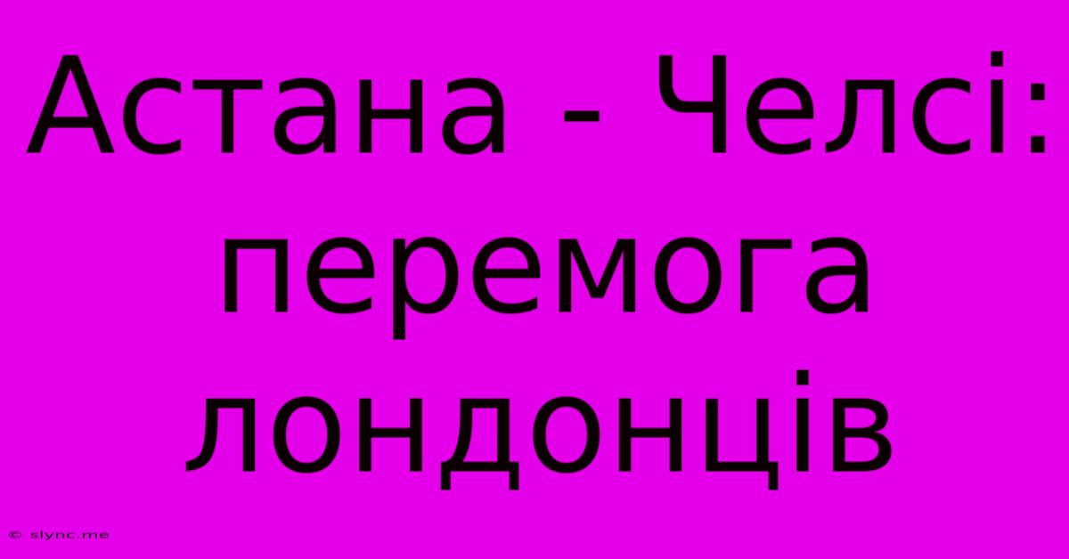 Астана - Челсі: Перемога Лондонців