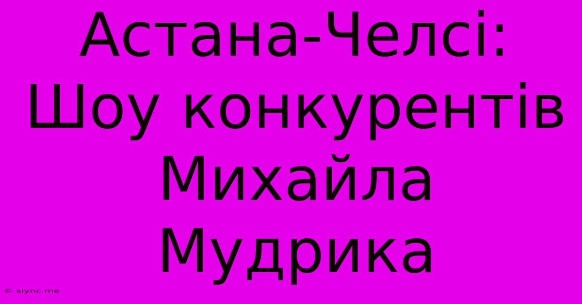 Астана-Челсі: Шоу Конкурентів Михайла Мудрика