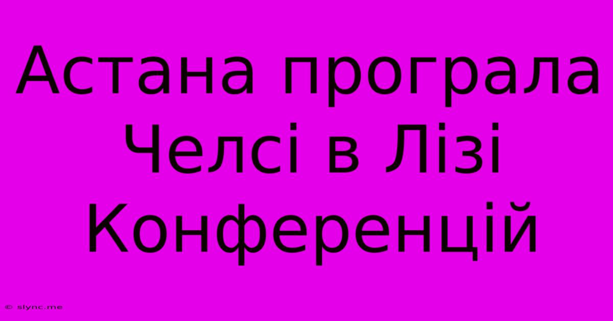 Астана Програла Челсі В Лізі Конференцій