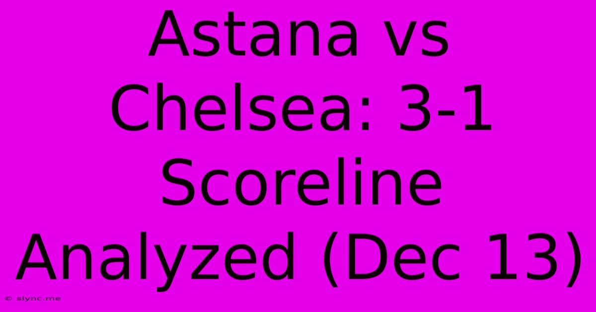 Astana Vs Chelsea: 3-1 Scoreline Analyzed (Dec 13)