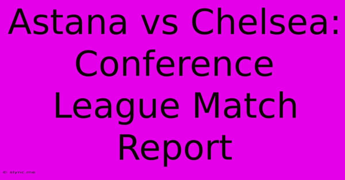 Astana Vs Chelsea: Conference League Match Report