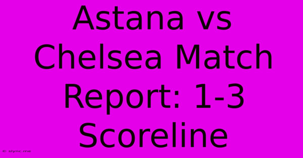 Astana Vs Chelsea Match Report: 1-3 Scoreline