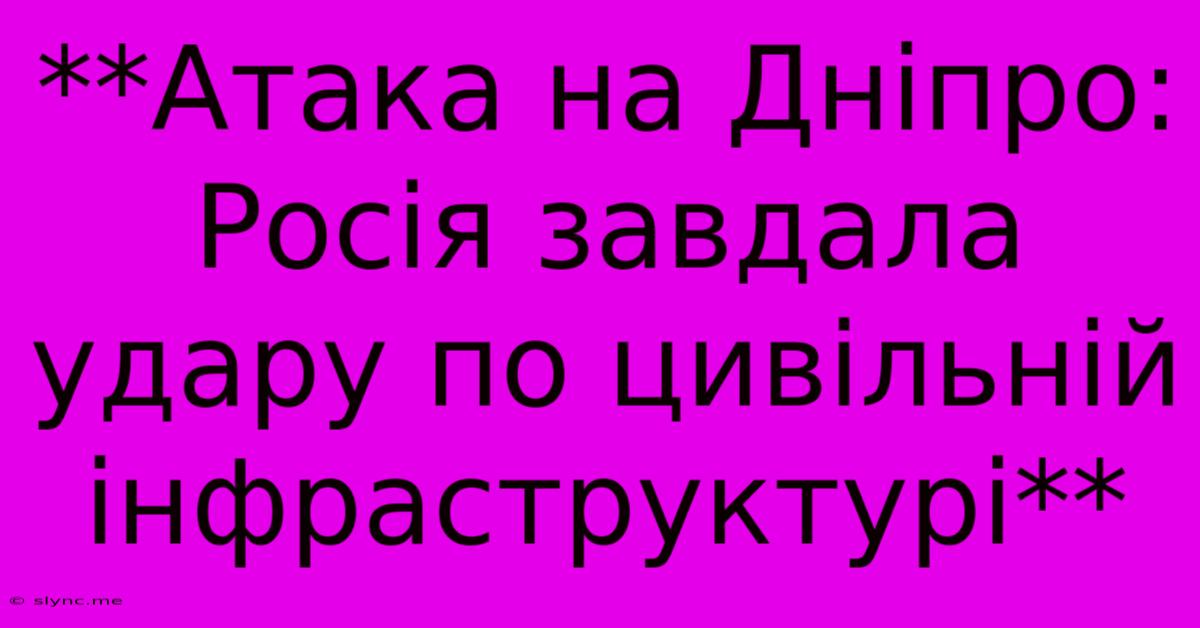 **Атака На Дніпро: Росія Завдала Удару По Цивільній Інфраструктурі**