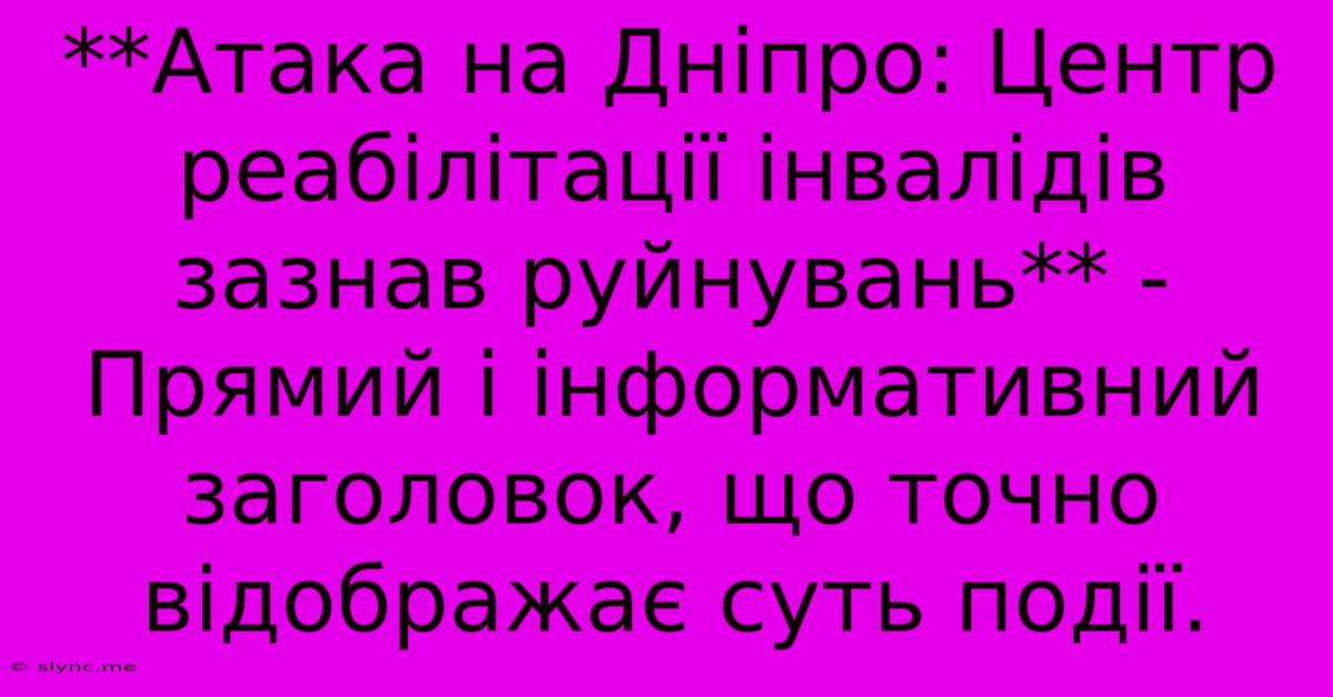 **Атака На Дніпро: Центр Реабілітації Інвалідів Зазнав Руйнувань** -  Прямий І Інформативний Заголовок, Що Точно Відображає Суть Події.