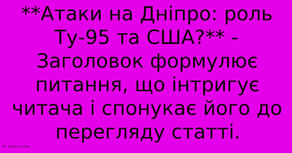 **Атаки На Дніпро: Роль Ту-95 Та США?** - Заголовок Формулює Питання, Що Інтригує Читача І Спонукає Його До Перегляду Статті.