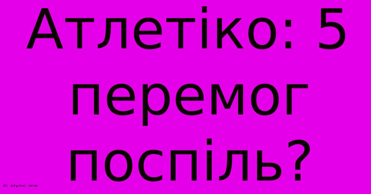 Атлетіко: 5 Перемог Поспіль?