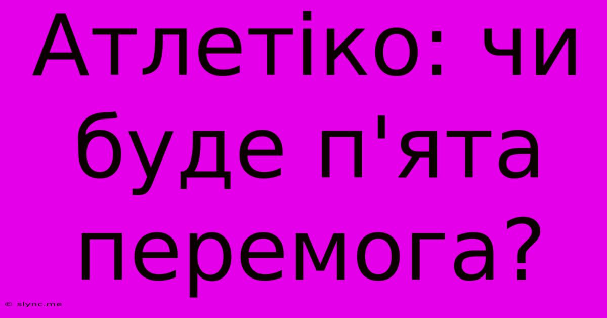 Атлетіко: Чи Буде П'ята Перемога?