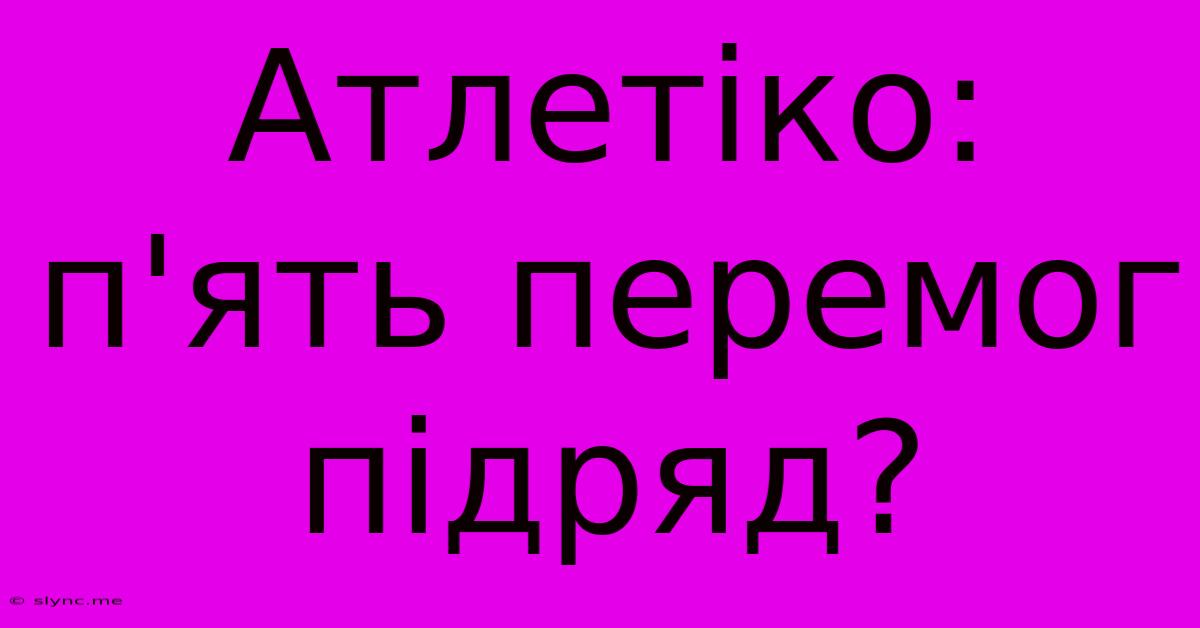 Атлетіко: П'ять Перемог Підряд?