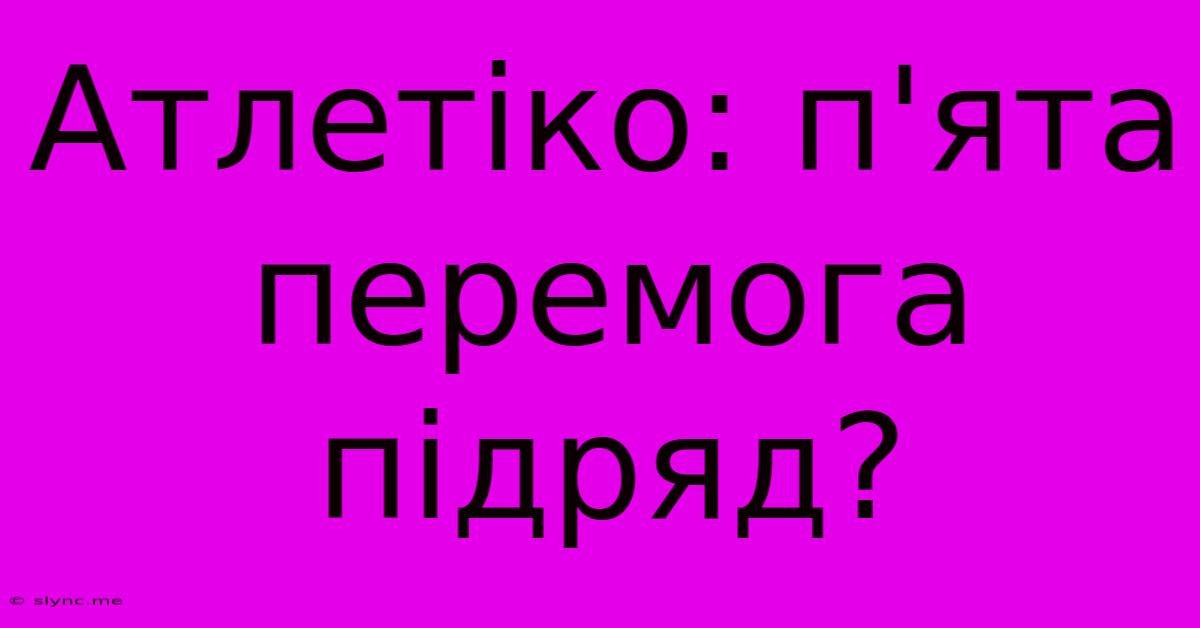 Атлетіко: П'ята Перемога Підряд?