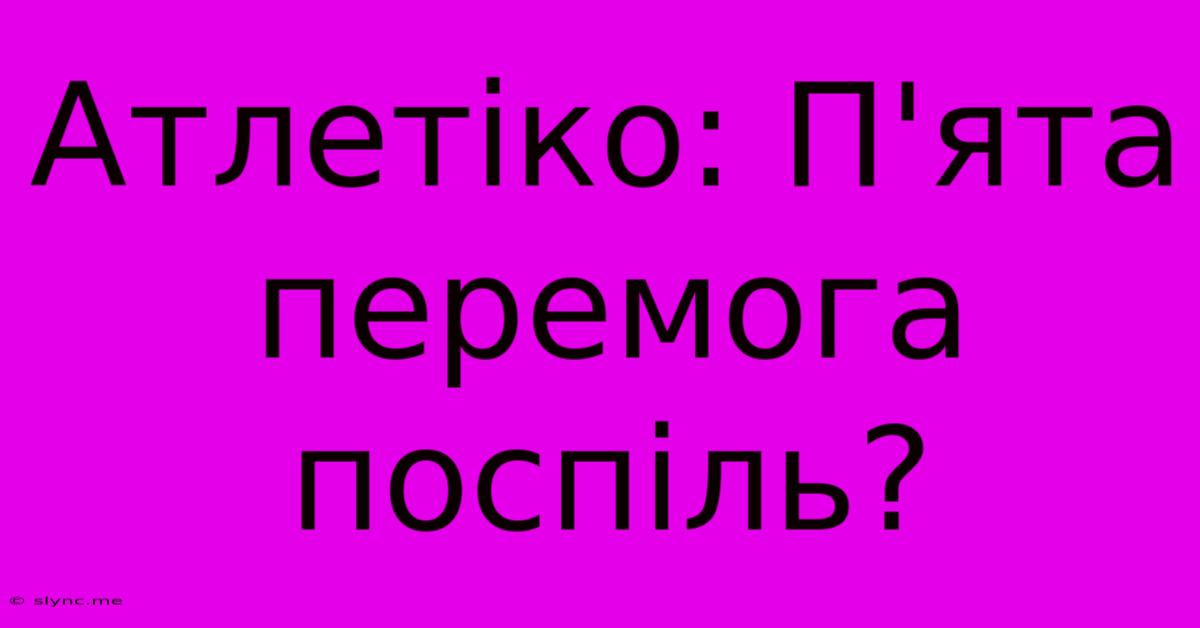 Атлетіко: П'ята Перемога Поспіль?