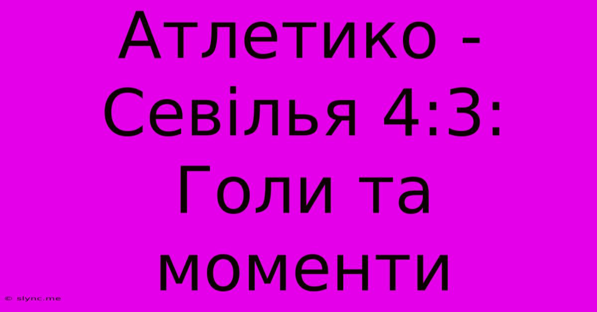 Атлетико - Севілья 4:3: Голи Та Моменти