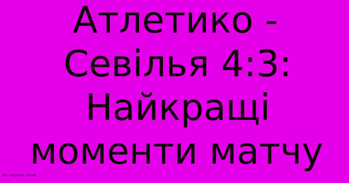 Атлетико - Севілья 4:3: Найкращі Моменти Матчу