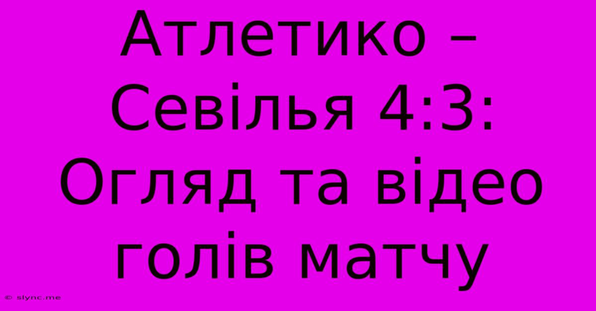 Атлетико – Севілья 4:3: Огляд Та Відео Голів Матчу