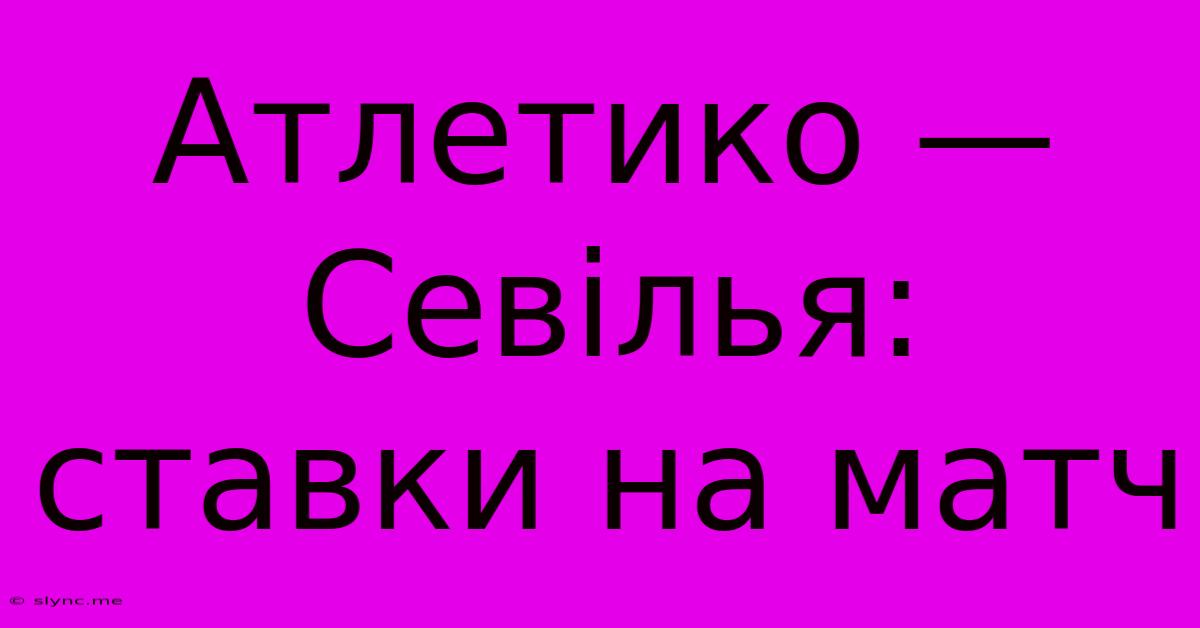 Атлетико — Севілья: Ставки На Матч