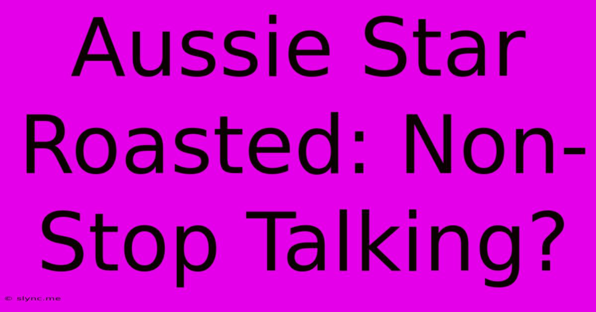 Aussie Star Roasted: Non-Stop Talking?