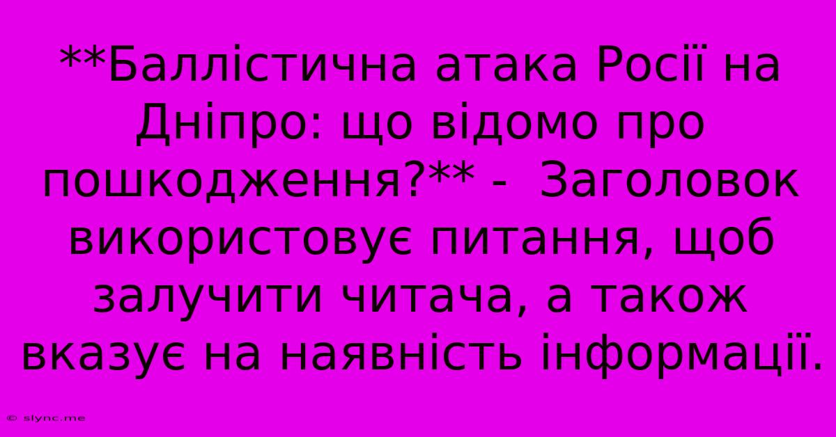 **Баллістична Атака Росії На Дніпро: Що Відомо Про Пошкодження?** -  Заголовок Використовує Питання, Щоб Залучити Читача, А Також Вказує На Наявність Інформації.