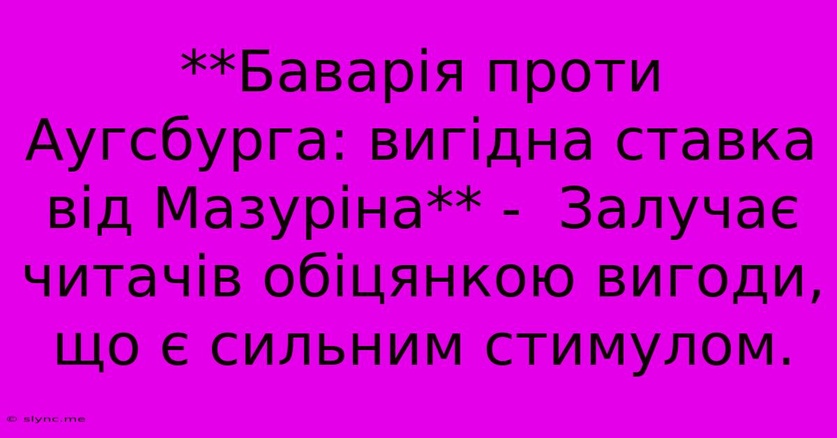 **Баварія Проти Аугсбурга: Вигідна Ставка Від Мазуріна** -  Залучає Читачів Обіцянкою Вигоди, Що Є Сильним Стимулом.