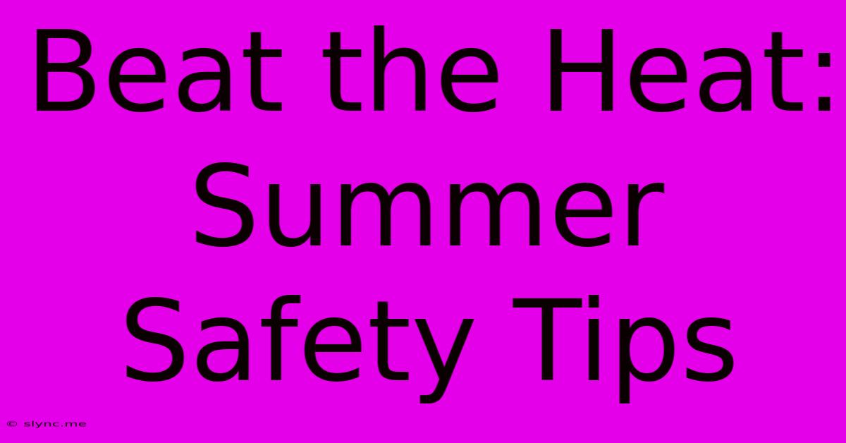 Beat The Heat: Summer Safety Tips