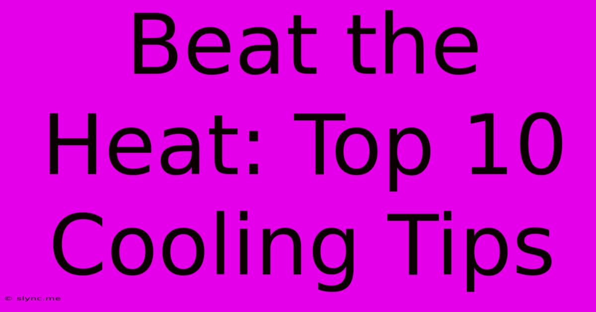 Beat The Heat: Top 10 Cooling Tips