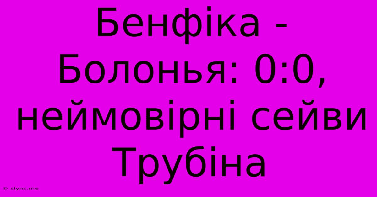 Бенфіка - Болонья: 0:0, Неймовірні Сейви Трубіна