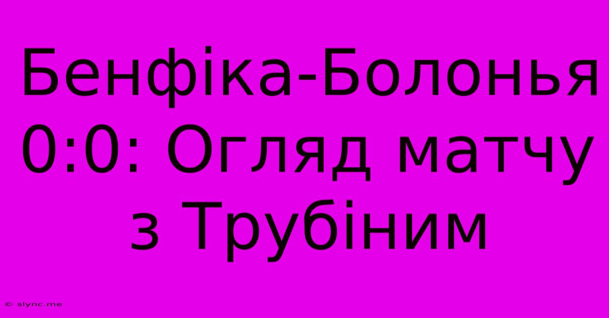 Бенфіка-Болонья 0:0: Огляд Матчу З Трубіним