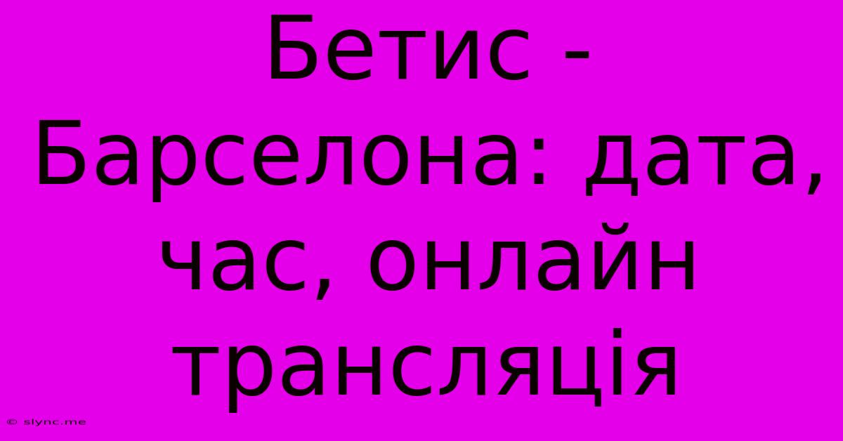 Бетис - Барселона: Дата, Час, Онлайн Трансляція