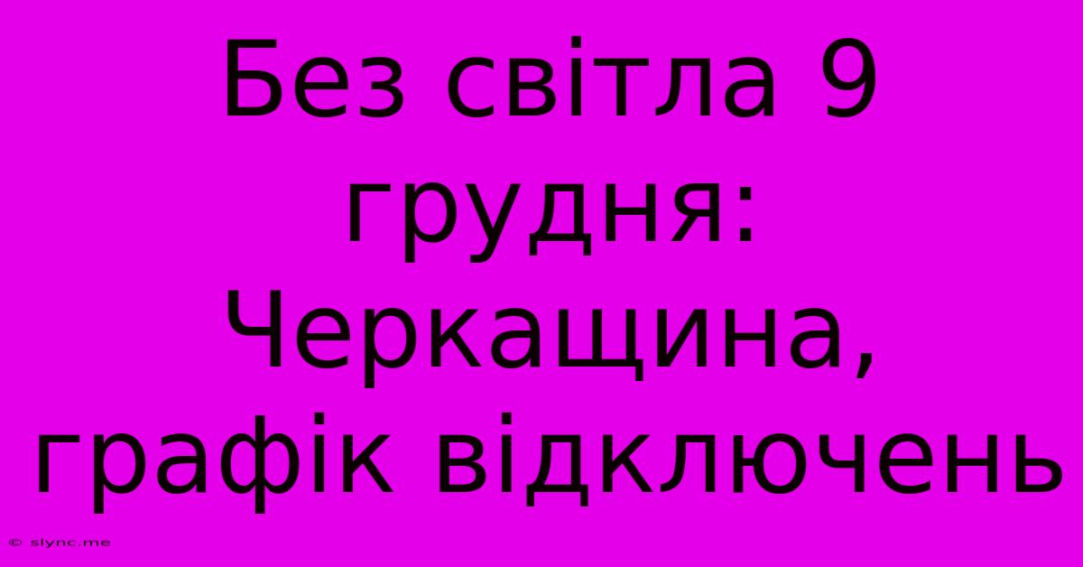 Без Світла 9 Грудня: Черкащина, Графік Відключень