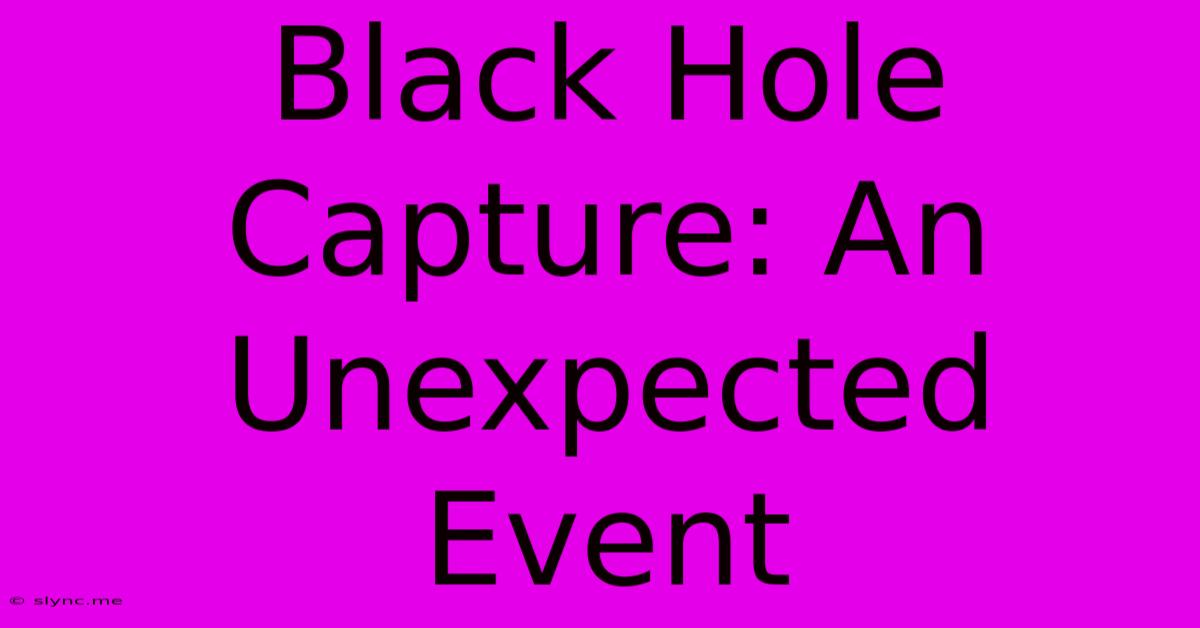 Black Hole Capture: An Unexpected Event