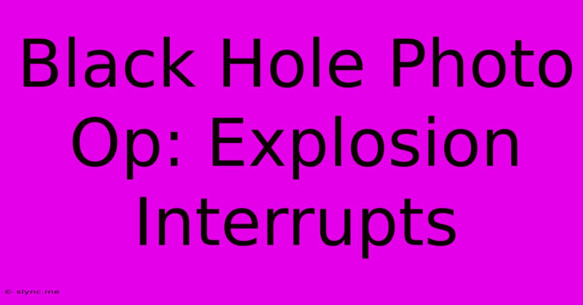 Black Hole Photo Op: Explosion Interrupts