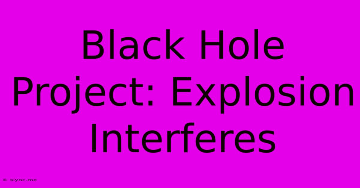 Black Hole Project: Explosion Interferes