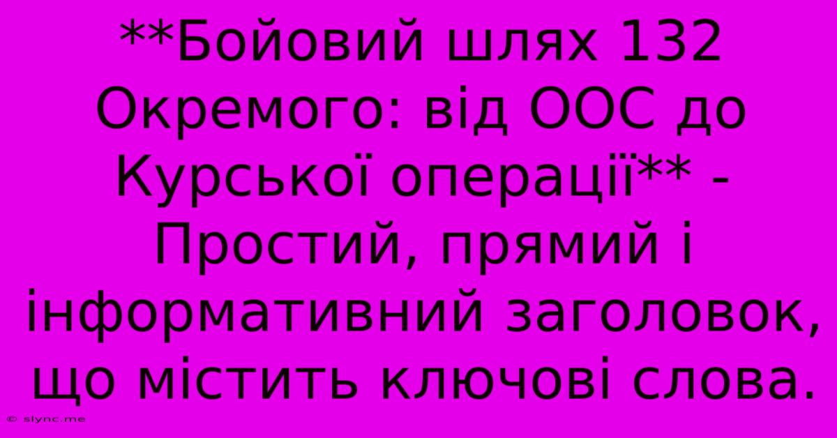 **Бойовий Шлях 132 Окремого: Від ООС До Курської Операції** -  Простий, Прямий І Інформативний Заголовок, Що Містить Ключові Слова.