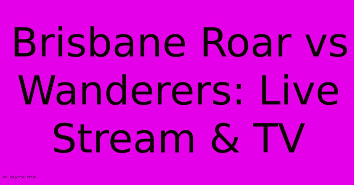 Brisbane Roar Vs Wanderers: Live Stream & TV