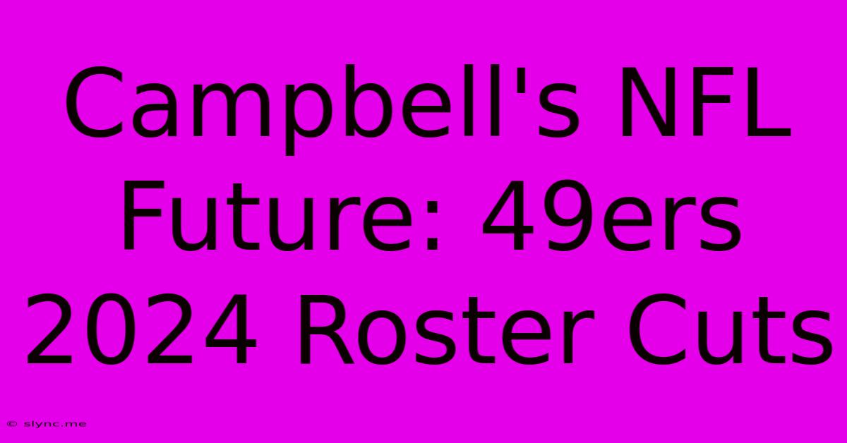 Campbell's NFL Future: 49ers 2024 Roster Cuts