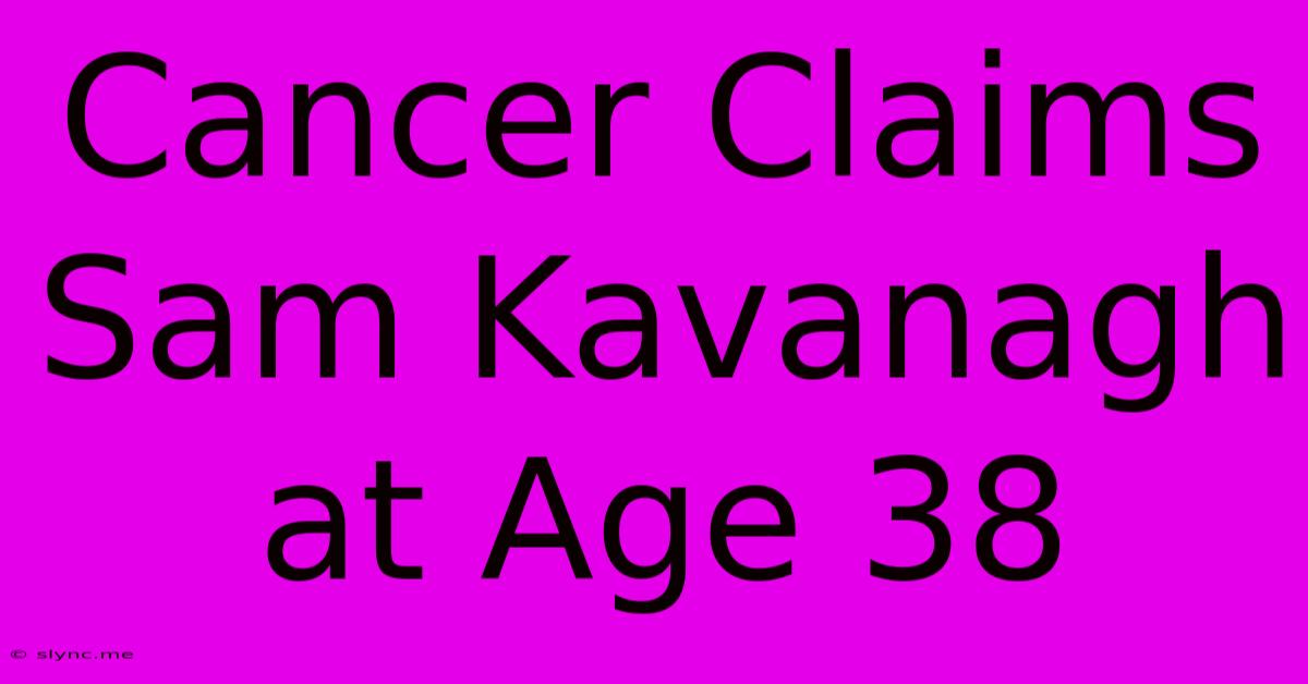 Cancer Claims Sam Kavanagh At Age 38