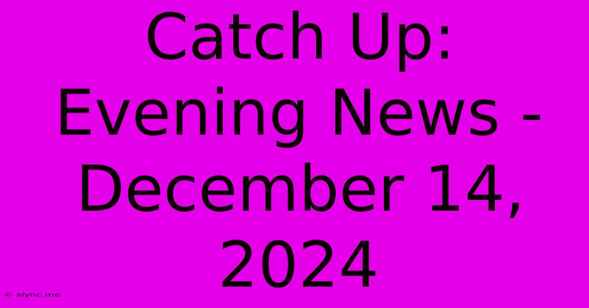 Catch Up: Evening News - December 14, 2024