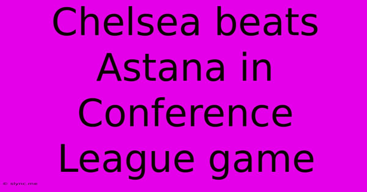 Chelsea Beats Astana In Conference League Game