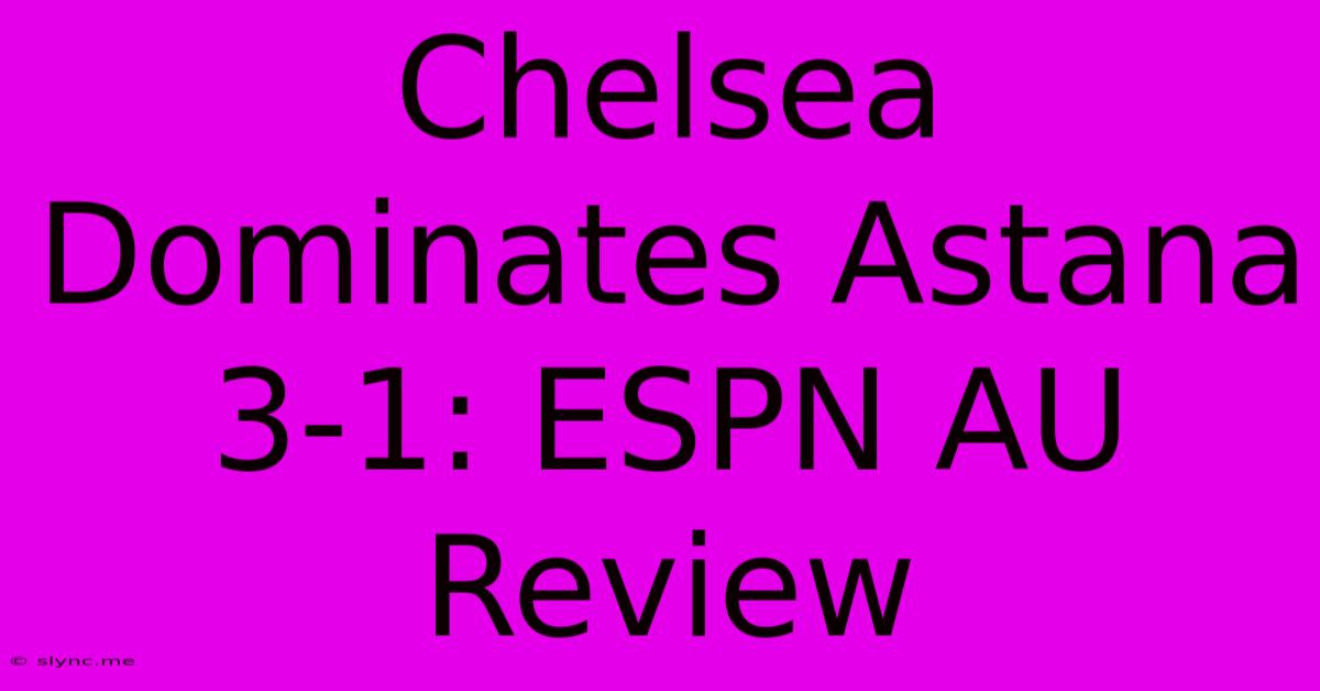 Chelsea Dominates Astana 3-1: ESPN AU Review