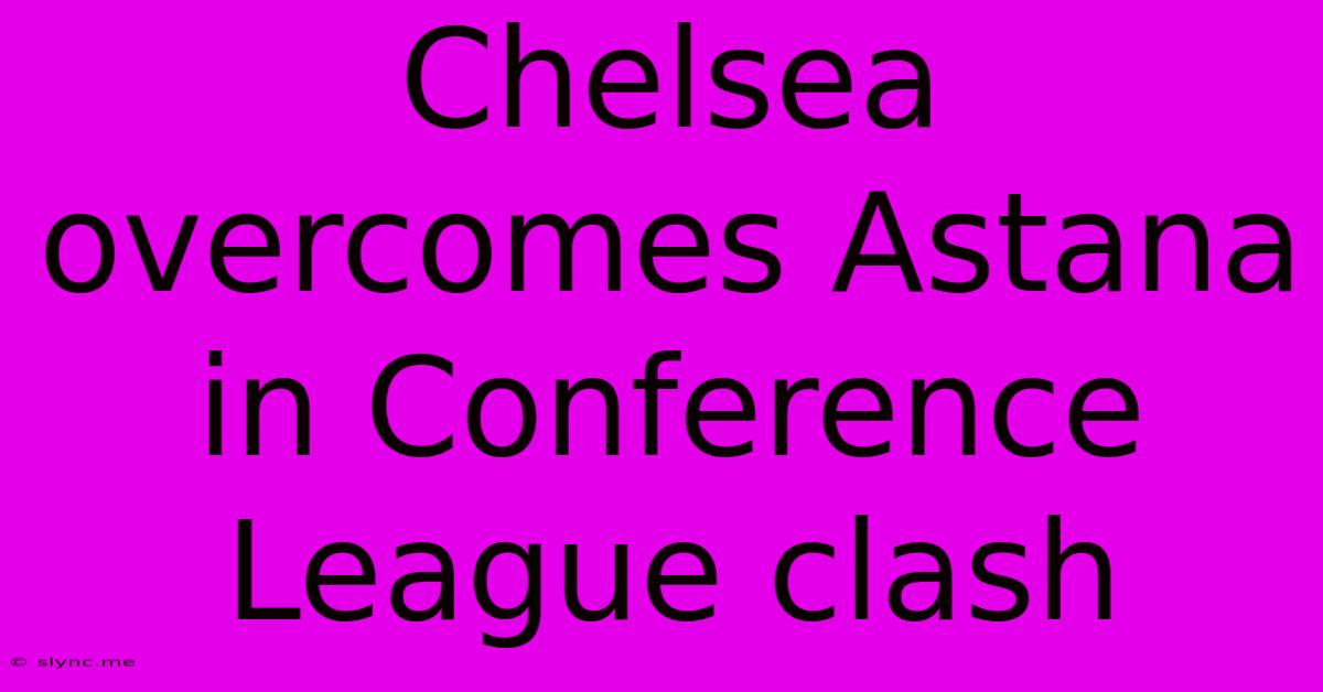 Chelsea Overcomes Astana In Conference League Clash