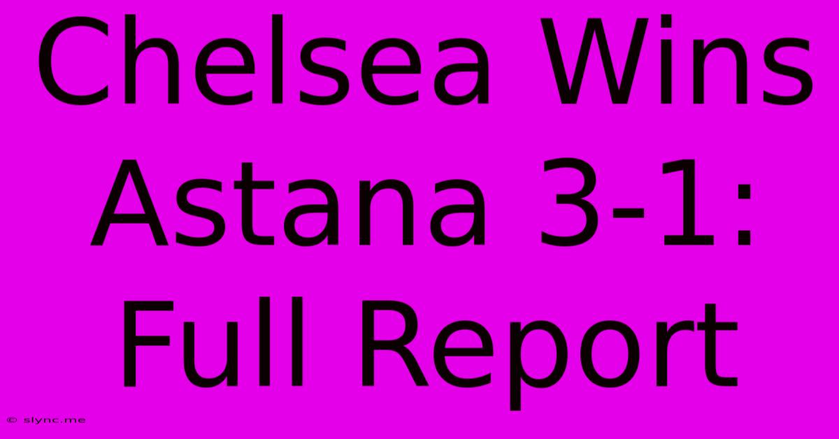 Chelsea Wins Astana 3-1: Full Report