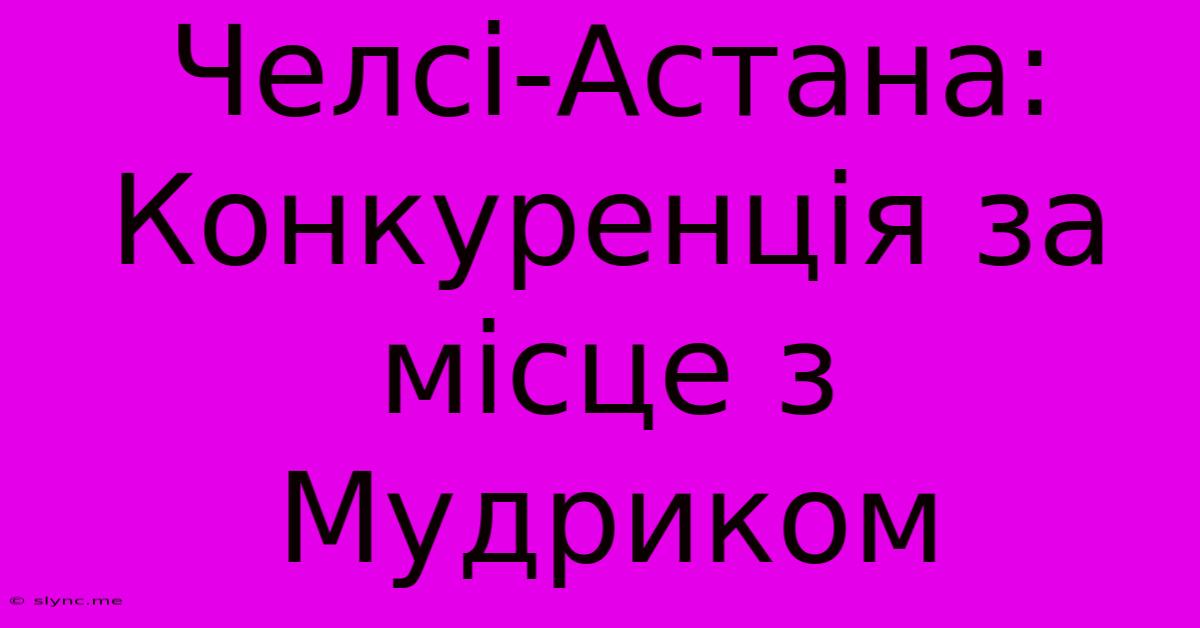 Челсі-Астана: Конкуренція За Місце З Мудриком