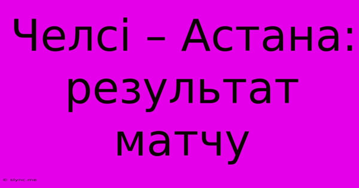 Челсі – Астана: Результат Матчу