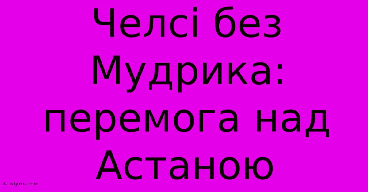 Челсі Без Мудрика: Перемога Над Астаною