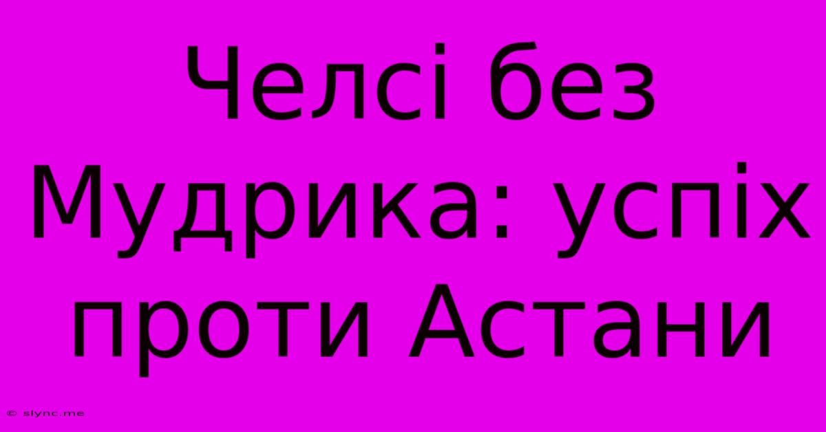 Челсі Без Мудрика: Успіх Проти Астани