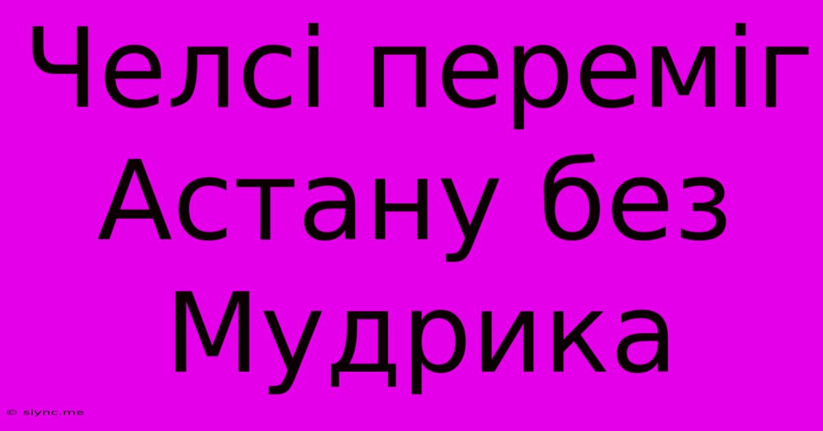 Челсі Переміг Астану Без Мудрика