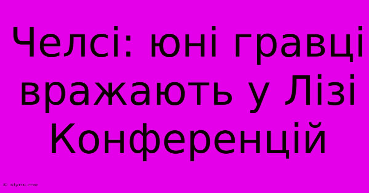 Челсі: Юні Гравці Вражають У Лізі Конференцій