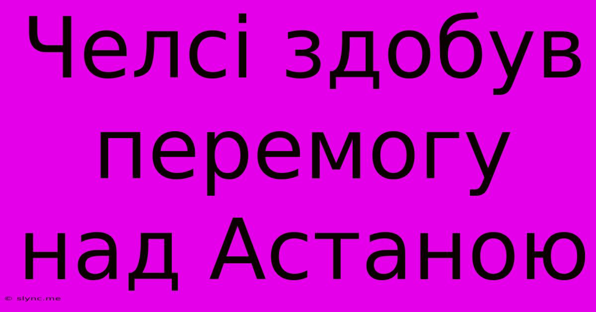 Челсі Здобув Перемогу Над Астаною