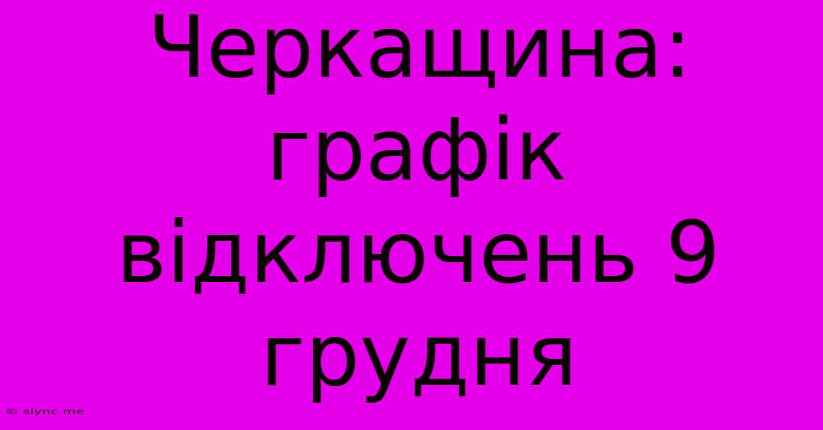 Черкащина: Графік Відключень 9 Грудня