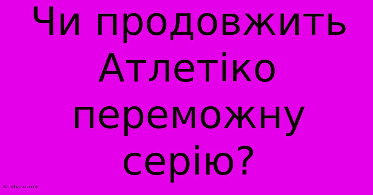 Чи Продовжить Атлетіко Переможну Серію?