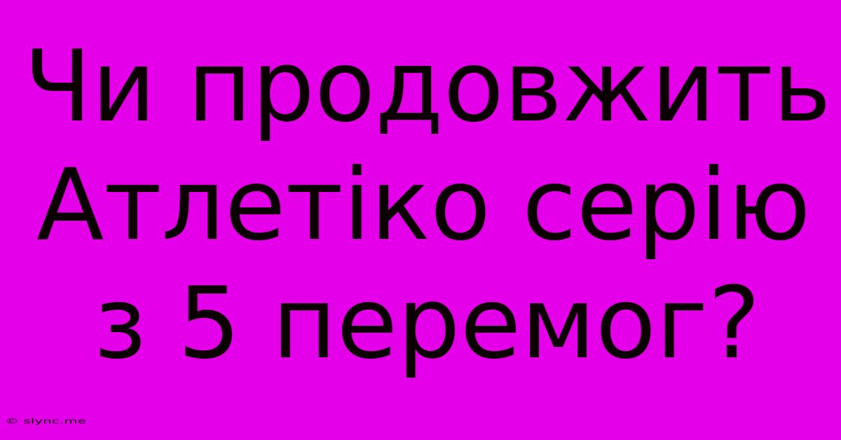 Чи Продовжить Атлетіко Серію З 5 Перемог?