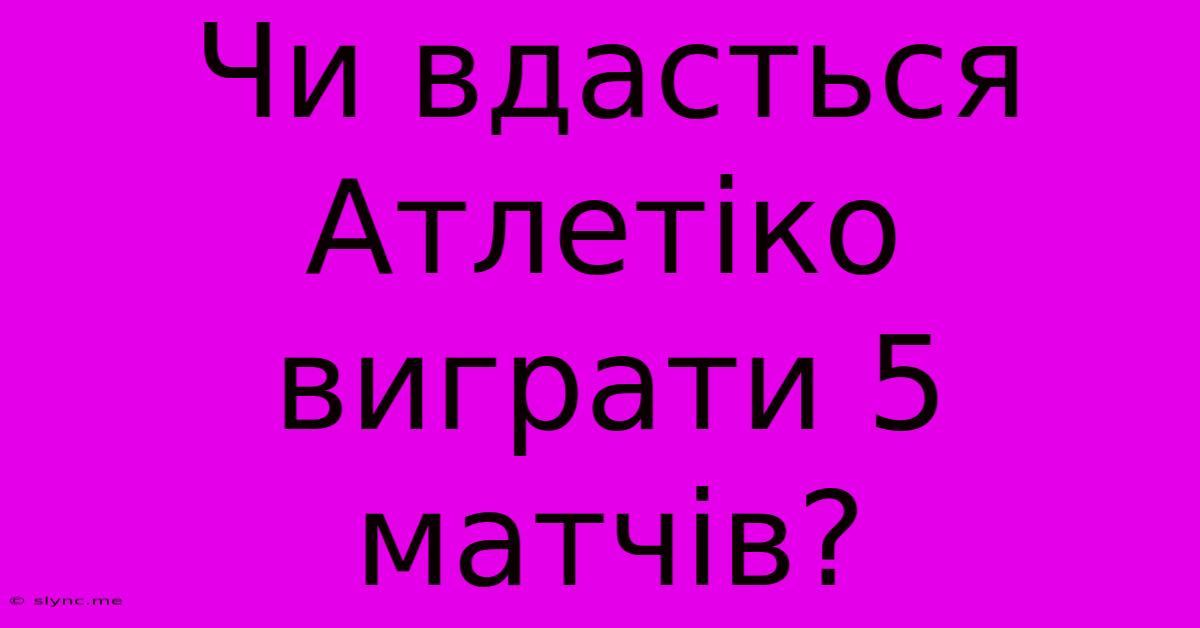 Чи Вдасться Атлетіко Виграти 5 Матчів?